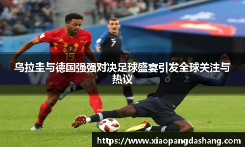 乌拉圭与德国强强对决足球盛宴引发全球关注与热议