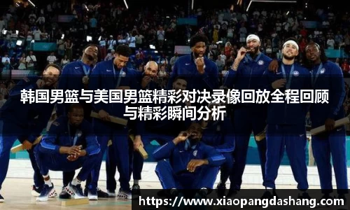 韩国男篮与美国男篮精彩对决录像回放全程回顾与精彩瞬间分析