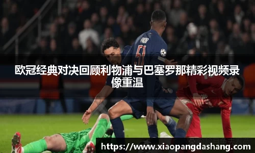 欧冠经典对决回顾利物浦与巴塞罗那精彩视频录像重温